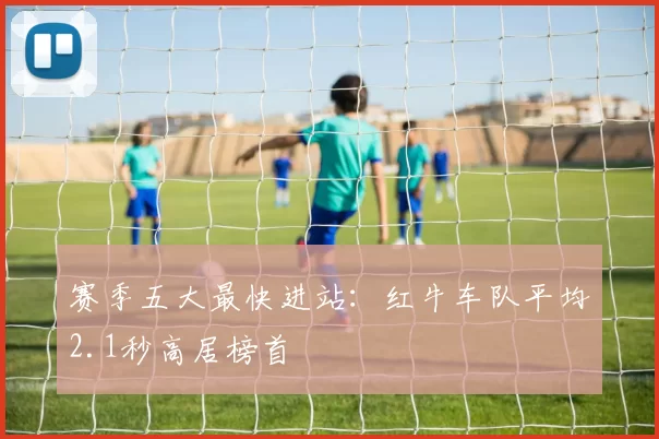 赛季五大最快进站：红牛车队平均2.1秒高居榜首