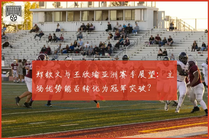 郑钦文与王欣瑜亚洲赛季展望：主场优势能否转化为冠军突破？