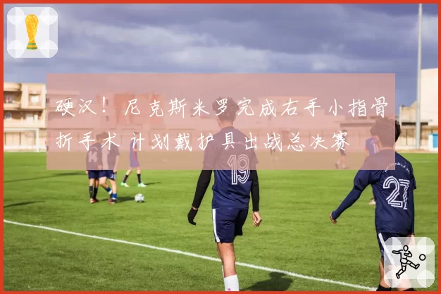硬汉！尼克斯米罗完成右手小指骨折手术 计划戴护具出战总决赛