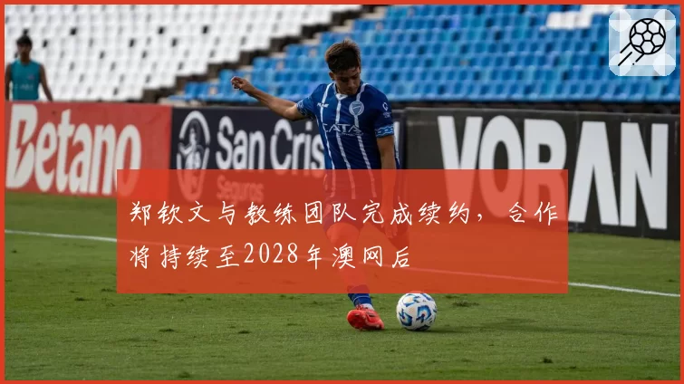 郑钦文与教练团队完成续约，合作将持续至2028年澳网后