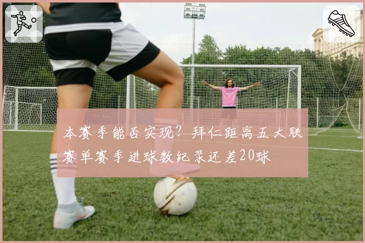 本赛季能否实现?拜仁距离五大联赛单赛季进球数纪录还差20球