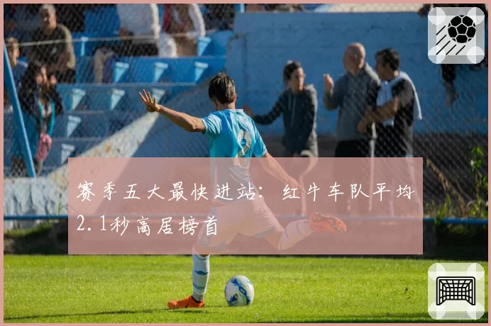 赛季五大最快进站：红牛车队平均2.1秒高居榜首