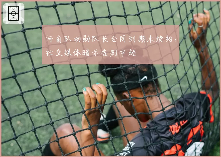 河南队功勋队长合同到期未续约，社交媒体暗示告别中超