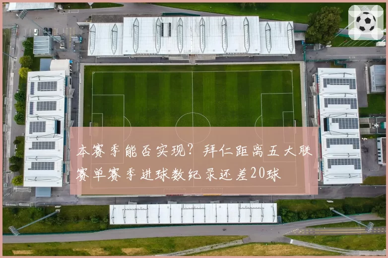 本赛季能否实现？拜仁距离五大联赛单赛季进球数纪录还差20球