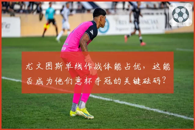 尤文图斯单线作战体能占优,这能否成为他们意杯夺冠的关键砝码?