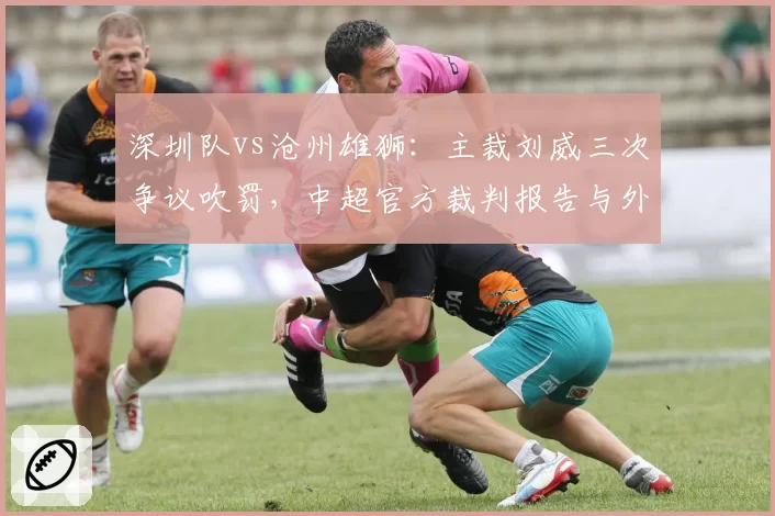 深圳队vs沧州雄狮:主裁刘威三次争议吹罚,中超官方裁判报告与外界专业分析分歧明显