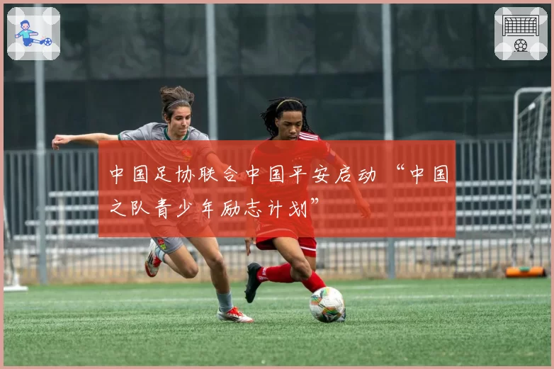 中国足协联合中国平安启动 “中国之队青少年励志计划”
