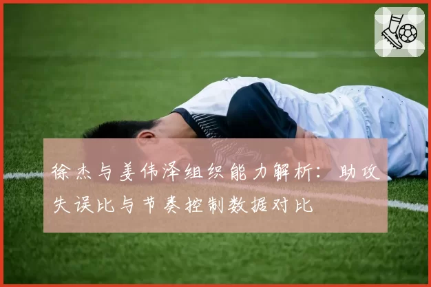 徐杰与姜伟泽组织能力解析：助攻失误比与节奏控制数据对比