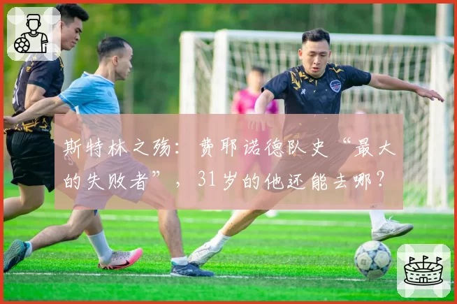 斯特林之殇：费耶诺德队史“最大的失败者”，31岁的他还能去哪？