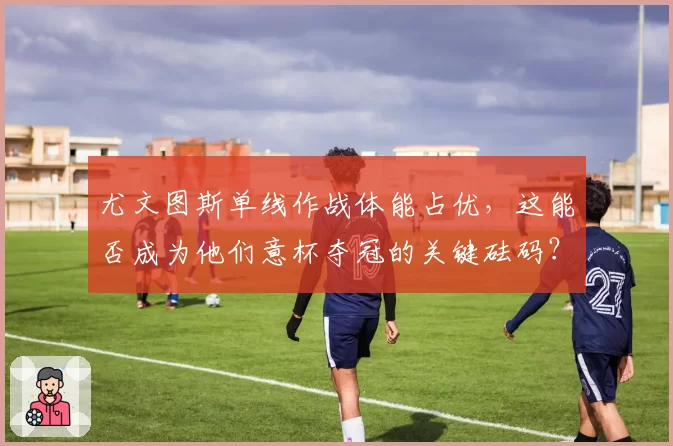 尤文图斯单线作战体能占优,这能否成为他们意杯夺冠的关键砝码?