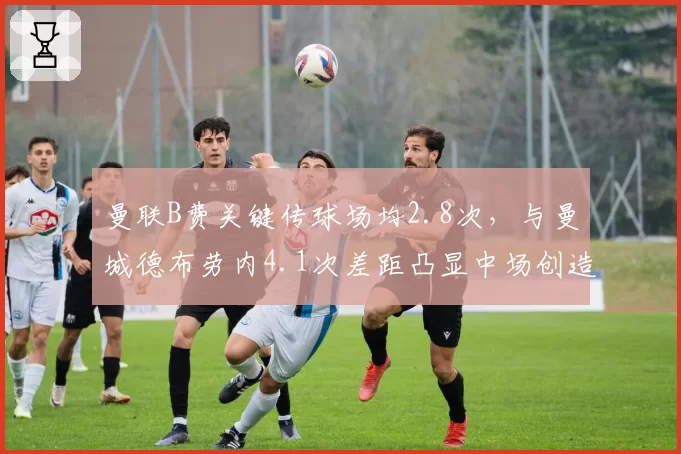 曼联B费关键传球场均2.8次，与曼城德布劳内4.1次差距凸显中场创造力断层