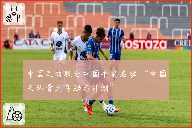 中国足协联合中国平安启动 “中国之队青少年励志计划”