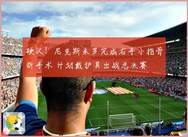 硬汉！尼克斯米罗完成右手小指骨折手术 计划戴护具出战总决赛