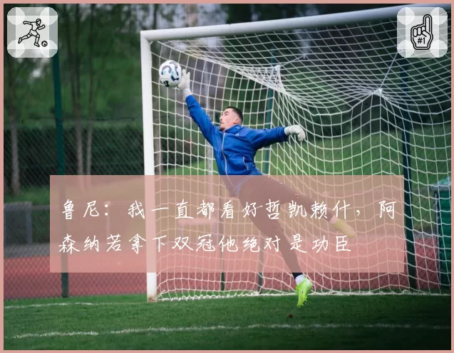 鲁尼：我一直都看好哲凯赖什，阿森纳若拿下双冠他绝对是功臣