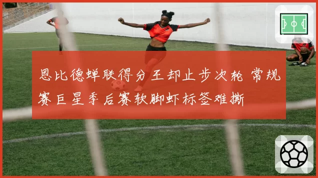恩比德蝉联得分王却止步次轮 常规赛巨星季后赛软脚虾标签难撕