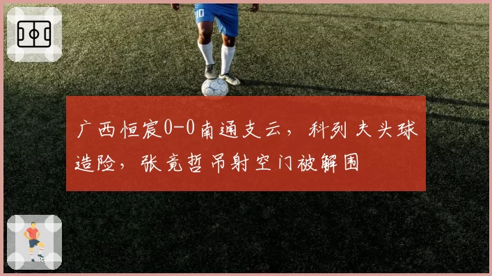 广西恒宸0-0南通支云，科列夫头球造险，张竟哲吊射空门被解围