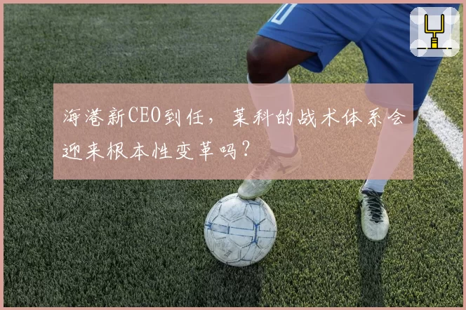 海港新CEO到任,莱科的战术体系会迎来根本性变革吗?
