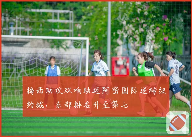 梅西助攻双响助迈阿密国际逆转纽约城，东部排名升至第七