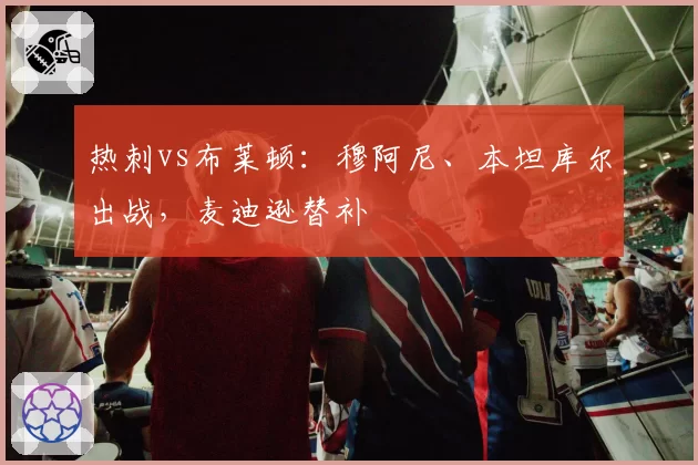 热刺vs布莱顿：穆阿尼、本坦库尔出战，麦迪逊替补