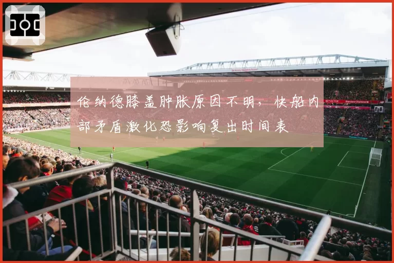 伦纳德膝盖肿胀原因不明，快船内部矛盾激化恐影响复出时间表