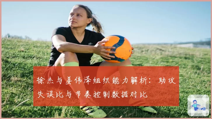 徐杰与姜伟泽组织能力解析：助攻失误比与节奏控制数据对比