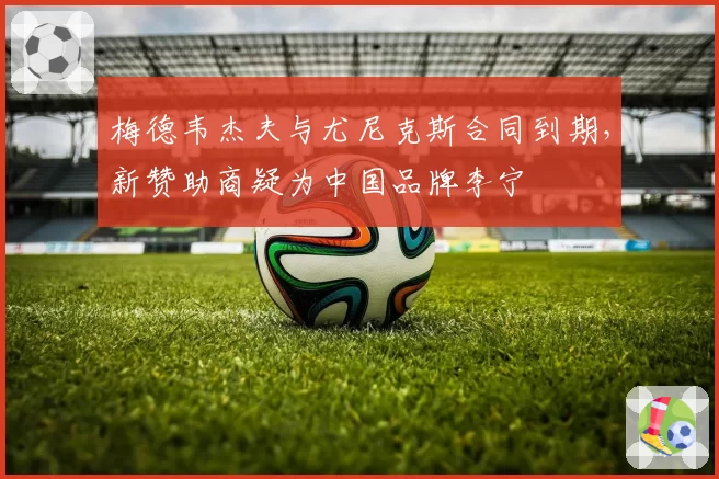 梅德韦杰夫与尤尼克斯合同到期，新赞助商疑为中国品牌李宁