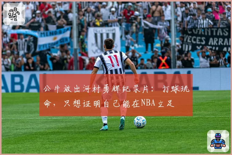 公牛放出河村勇辉纪录片:打球玩命,只想证明自己能在NBA立足