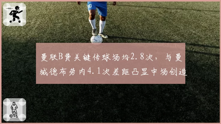 曼联B费关键传球场均2.8次，与曼城德布劳内4.1次差距凸显中场创造力断层