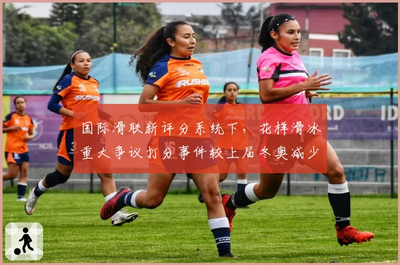 国际滑联新评分系统下，花样滑冰重大争议打分事件较上届冬奥减少31%