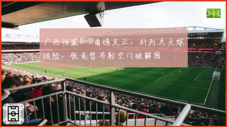 广西恒宸0-0南通支云，科列夫头球造险，张竟哲吊射空门被解围