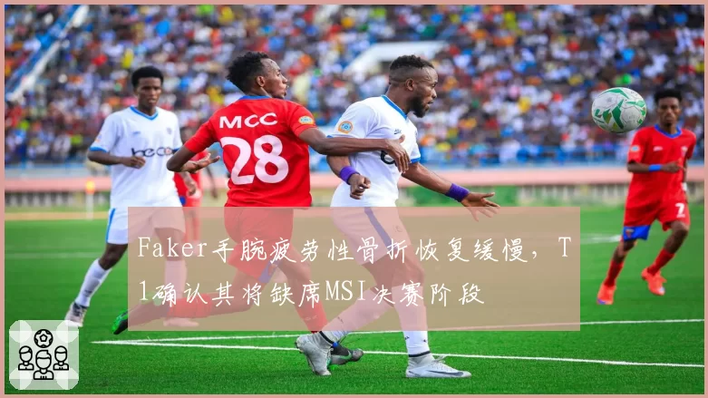 Faker手腕疲劳性骨折恢复缓慢，T1确认其将缺席MSI决赛阶段