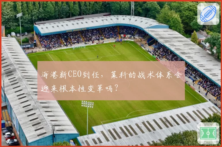 海港新CEO到任,莱科的战术体系会迎来根本性变革吗?